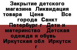 Закрытие детского магазина !Ликвидация товара  › Цена ­ 150 - Все города, Санкт-Петербург г. Дети и материнство » Детская одежда и обувь   . Иркутская обл.,Иркутск г.